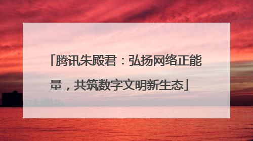 腾讯朱殿君：弘扬网络正能量，共筑数字文明新生态