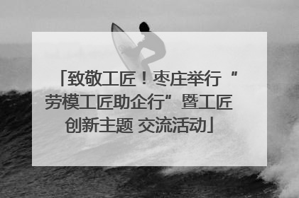 致敬工匠！枣庄举行“劳模工匠助企行”暨工匠创新主题 交流活动