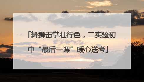 舞狮击掌壮行色，二实验初中“最后一课”暖心送考