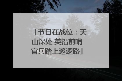 节日在战位：天山深处 英沿前哨官兵踏上巡逻路