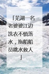 芜湖一名老婆婆江边洗衣不慎落水，拖船船员跳水救人
