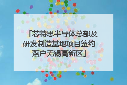 芯特思半导体总部及研发制造基地项目签约落户无锡高新区
