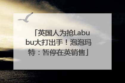 英国人为抢Labubu大打出手！泡泡玛特：暂停在英销售