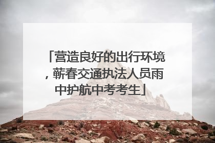 营造良好的出行环境，蕲春交通执法人员雨中护航中考考生