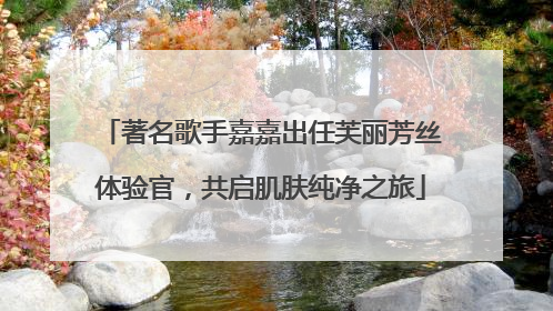 著名歌手嘉嘉出任芙丽芳丝体验官，共启肌肤纯净之旅