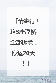 请绕行！这3座浮桥全部拆除，停运20天！