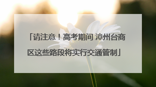 请注意！高考期间 漳州台商区这些路段将实行交通管制