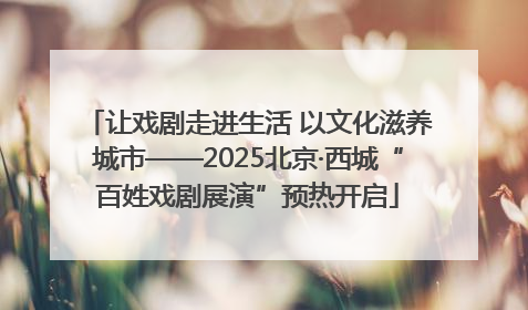 让戏剧走进生活 以文化滋养城市——2025北京·西城“百姓戏剧展演”预热开启