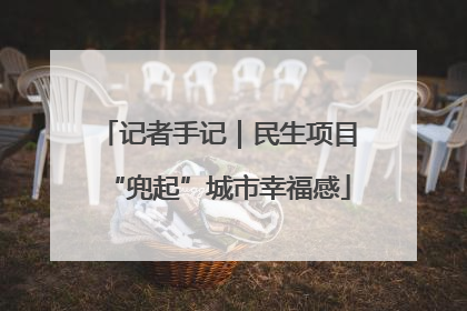 记者手记｜民生项目“兜起”城市幸福感