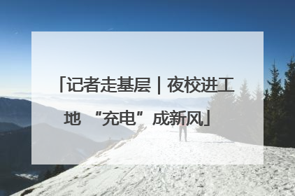 记者走基层｜夜校进工地 “充电”成新风