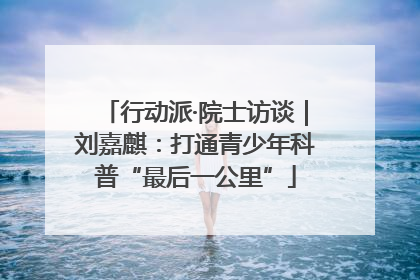 行动派·院士访谈｜刘嘉麒：打通青少年科普“最后一公里”