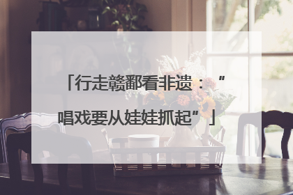 行走赣鄱看非遗：“唱戏要从娃娃抓起”