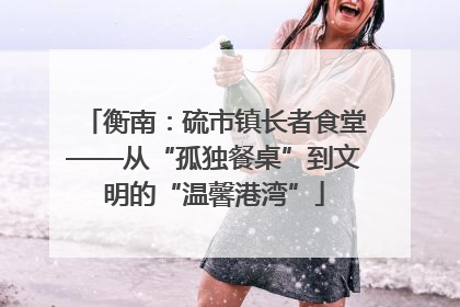衡南：硫市镇长者食堂——从“孤独餐桌”到文明的“温馨港湾”