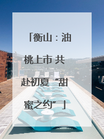 衡山：油桃上市 共赴初夏“甜蜜之约”