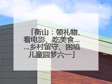 衡山：领礼物、看电影、吃美食……乡村留守、困境儿童圆梦六一