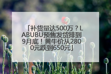 补货量达500万？LABUBU预售发货排到9月底！黄牛价从2800元跌到650元