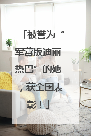 被誉为“军营版迪丽热巴”的她，获全国表彰！