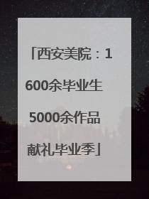 西安美院：1600余毕业生5000余作品献礼毕业季