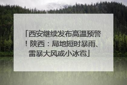 西安继续发布高温预警！陕西：局地短时暴雨、雷暴大风或小冰雹