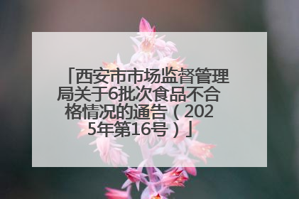 西安市市场监督管理局关于6批次食品不合格情况的通告（2025年第16号）