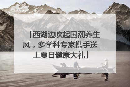 西湖边吹起国潮养生风，多学科专家携手送上夏日健康大礼