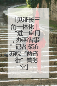 见证长三角一体化｜“进一扇门，办两省事”记者探访苏皖“两省一街”警务室