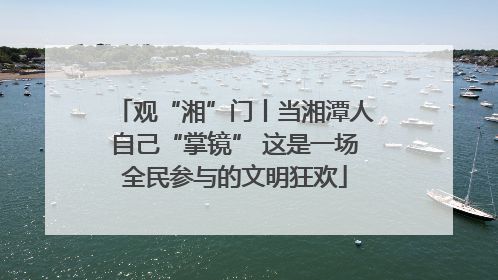 观“湘”门丨当湘潭人自己“掌镜” 这是一场全民参与的文明狂欢
