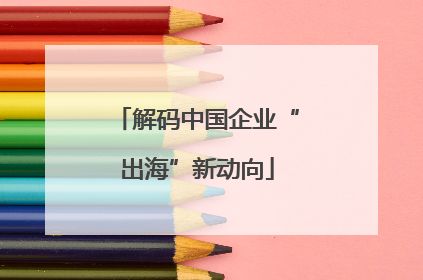 解码中国企业“出海”新动向