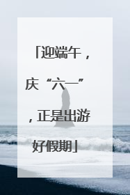 迎端午，庆“六一”，正是出游好假期