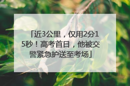 近3公里，仅用2分15秒！高考首日，他被交警紧急护送至考场