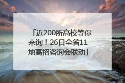 近200所高校等你来询！26日全省11地高招咨询会联动