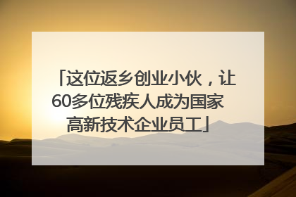 这位返乡创业小伙，让60多位残疾人成为国家高新技术企业员工