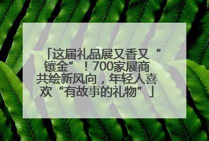 这届礼品展又香又“镶金”！700家展商共绘新风向，年轻人喜欢“有故事的礼物”