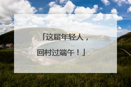 这届年轻人，回村过端午！