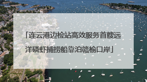 连云港边检站高效服务首艘远洋磷虾捕捞船靠泊赣榆口岸