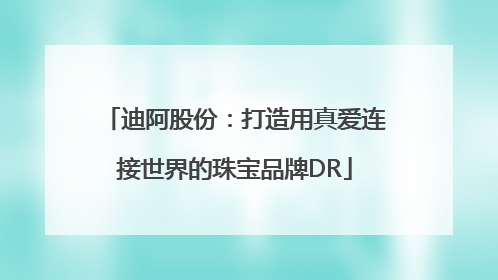 迪阿股份：打造用真爱连接世界的珠宝品牌DR
