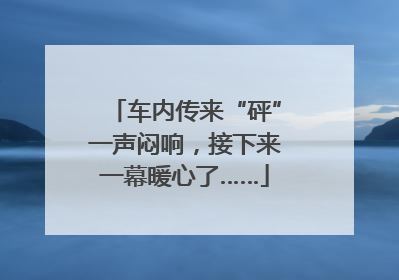 车内传来“砰”一声闷响，接下来一幕暖心了……