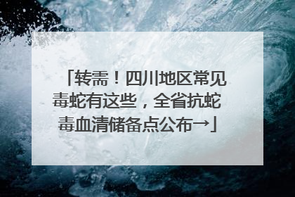 转需！四川地区常见毒蛇有这些，全省抗蛇毒血清储备点公布→