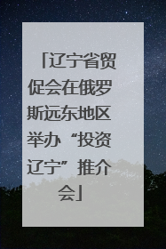 辽宁省贸促会在俄罗斯远东地区举办“投资辽宁”推介会