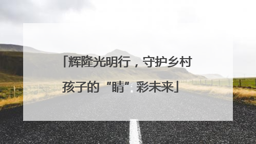 辉隆光明行，守护乡村孩子的“睛”彩未来