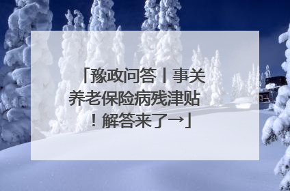 豫政问答丨事关养老保险病残津贴！解答来了→