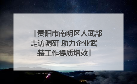 贵阳市南明区人武部走访调研 助力企业武装工作提质增效