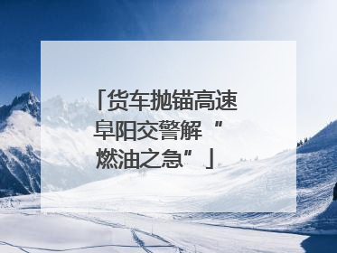 货车抛锚高速 阜阳交警解“燃油之急”