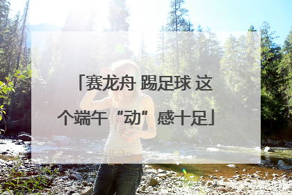 赛龙舟 踢足球 这个端午“动”感十足