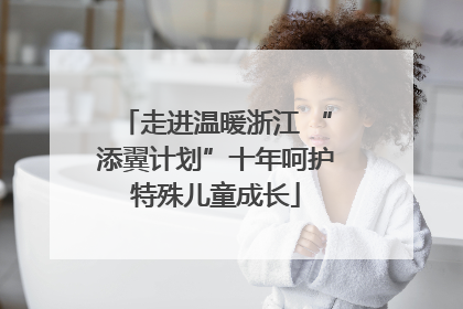 走进温暖浙江 “添翼计划”十年呵护特殊儿童成长