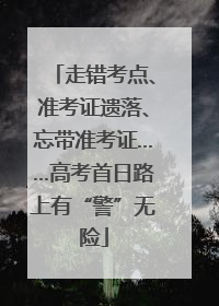 走错考点、准考证遗落、忘带准考证……高考首日路上有“警”无险