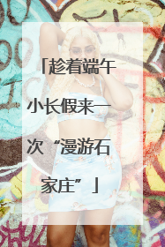 趁着端午小长假来一次“漫游石家庄”