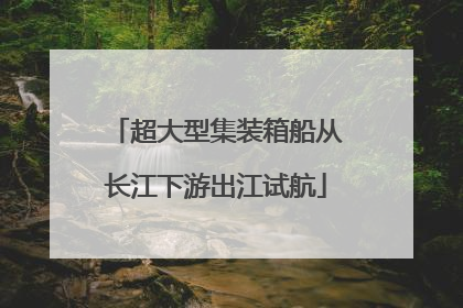 超大型集装箱船从长江下游出江试航