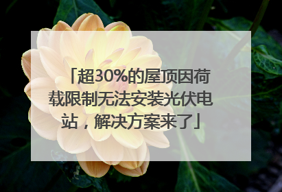 超30%的屋顶因荷载限制无法安装光伏电站，解决方案来了