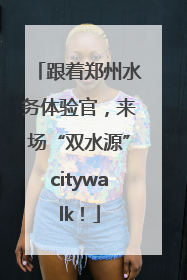 跟着郑州水务体验官，来场“双水源”citywalk！
